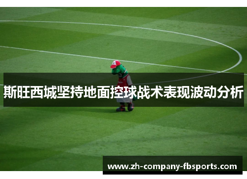 斯旺西城坚持地面控球战术表现波动分析