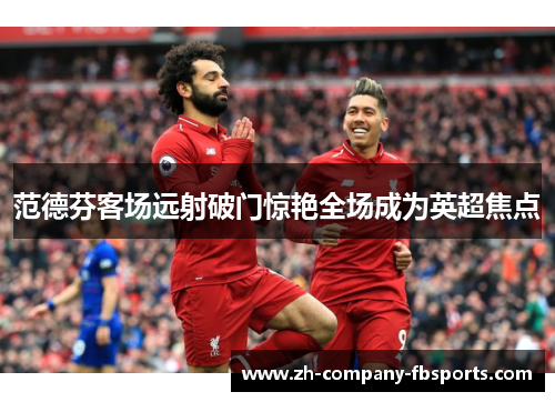 范德芬客场远射破门惊艳全场成为英超焦点