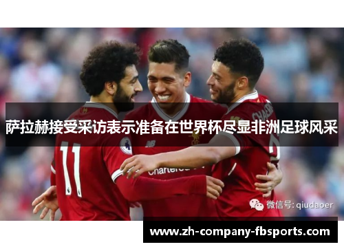 萨拉赫接受采访表示准备在世界杯尽显非洲足球风采