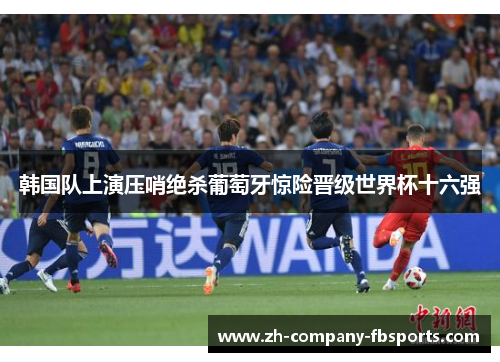 韩国队上演压哨绝杀葡萄牙惊险晋级世界杯十六强