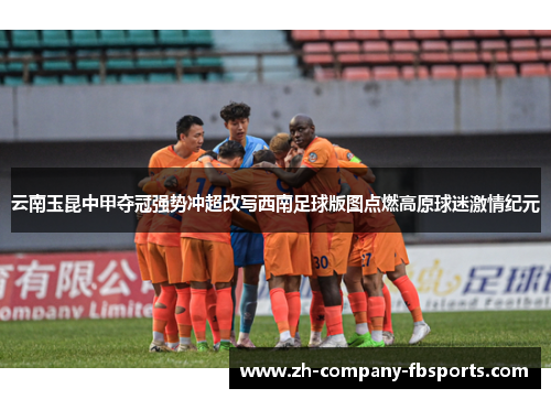 云南玉昆中甲夺冠强势冲超改写西南足球版图点燃高原球迷激情纪元