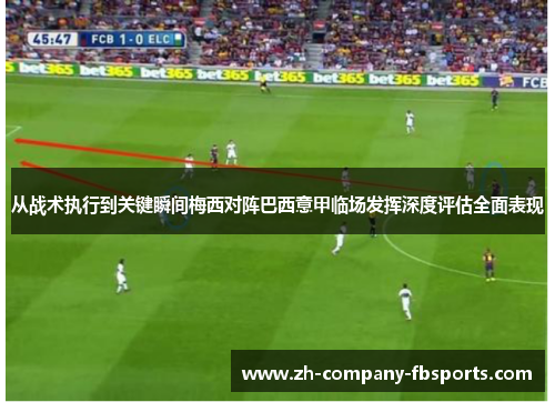 从战术执行到关键瞬间梅西对阵巴西意甲临场发挥深度评估全面表现