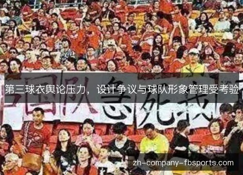 第三球衣舆论压力,设计争议与球队形象管理受考验 第三球衣舆论压力,设计争议与球队形象管理受考验